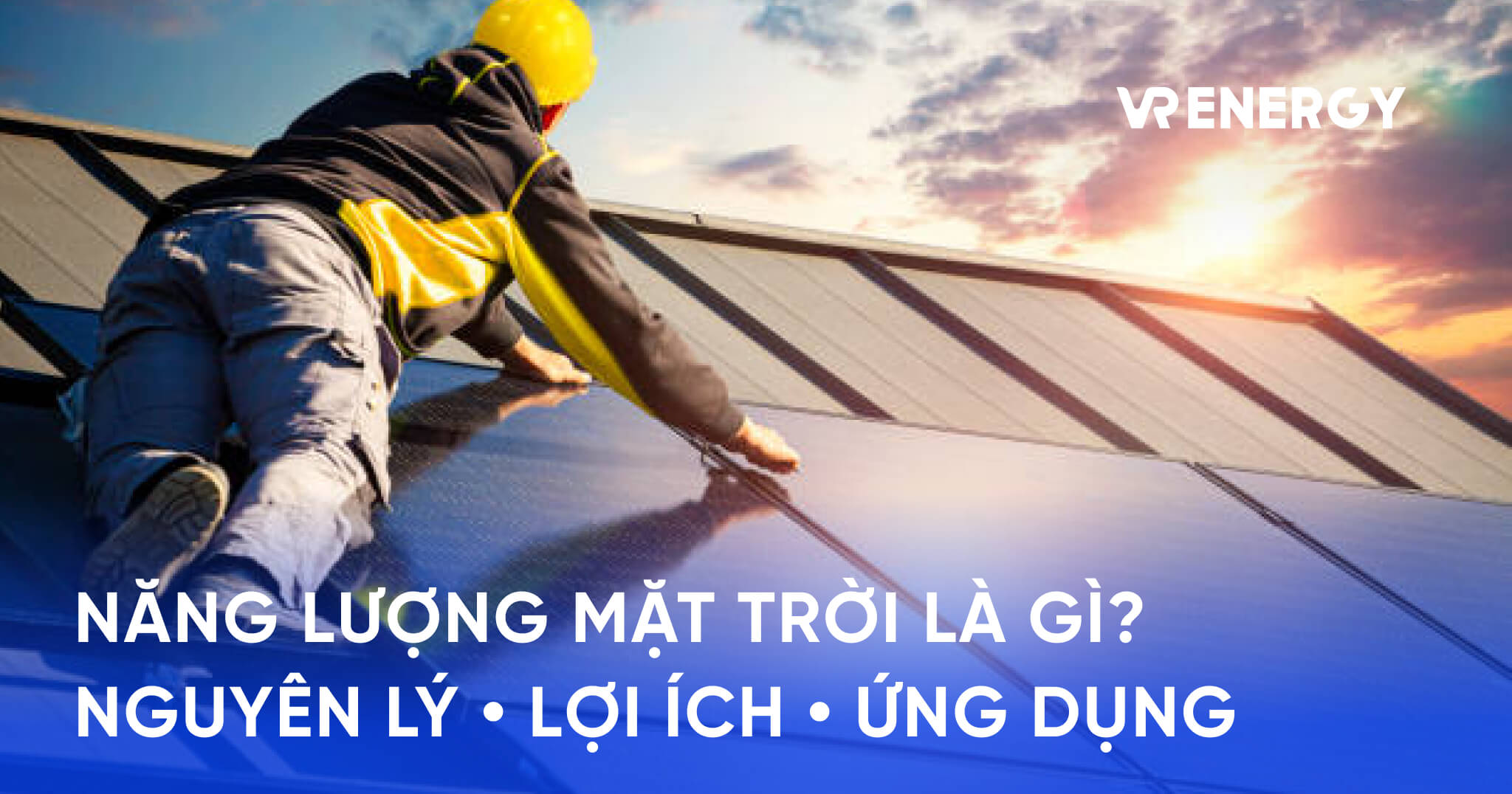 NĂNG LƯỢNG MẶT TRỜI LÀ GÌ_ NGUYÊN LÝ • LỢI ÍCH • ỨNG DỤNG